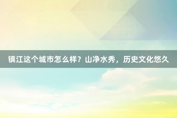 镇江这个城市怎么样？山净水秀，历史文化悠久