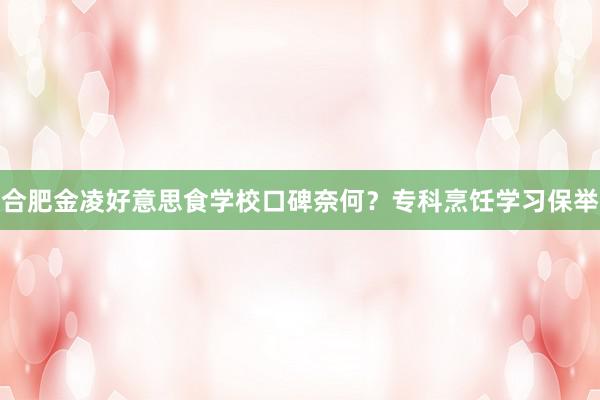 合肥金凌好意思食学校口碑奈何？专科烹饪学习保举