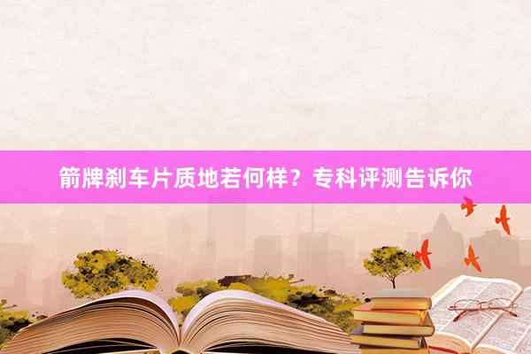 箭牌刹车片质地若何样？专科评测告诉你