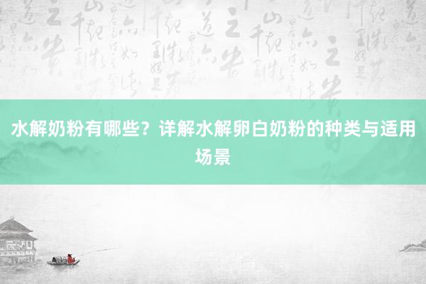 水解奶粉有哪些？详解水解卵白奶粉的种类与适用场景