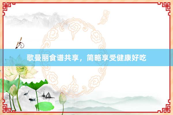 歌曼丽食谱共享，简略享受健康好吃