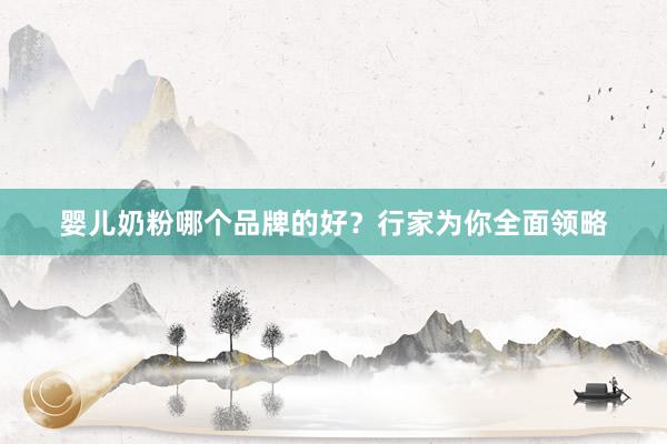 婴儿奶粉哪个品牌的好？行家为你全面领略