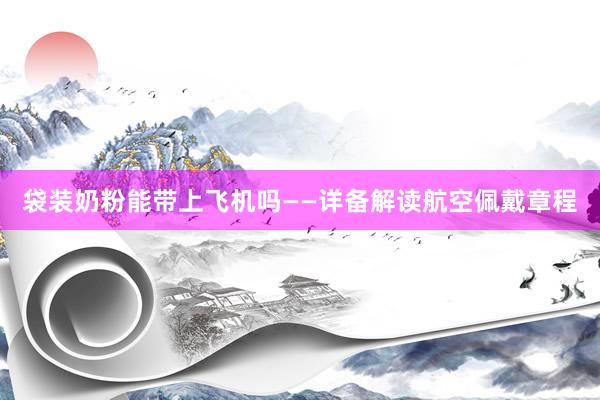 袋装奶粉能带上飞机吗——详备解读航空佩戴章程