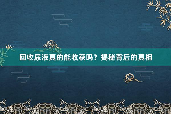 回收尿液真的能收获吗？揭秘背后的真相