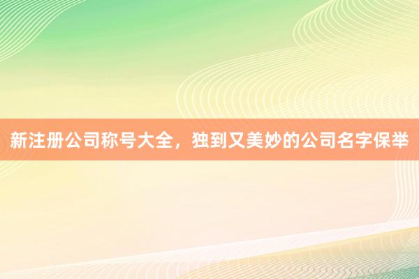 新注册公司称号大全，独到又美妙的公司名字保举