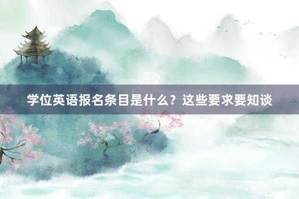 学位英语报名条目是什么？这些要求要知谈