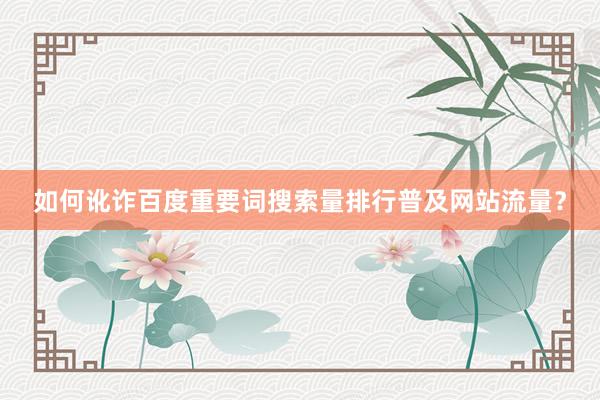 如何讹诈百度重要词搜索量排行普及网站流量？
